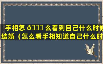 手相怎 🍀 么看到自己什么时候结婚（怎么看手相知道自己什么时候结婚）